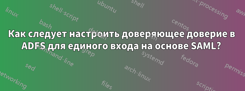 Как следует настроить доверяющее доверие в ADFS для единого входа на основе SAML?