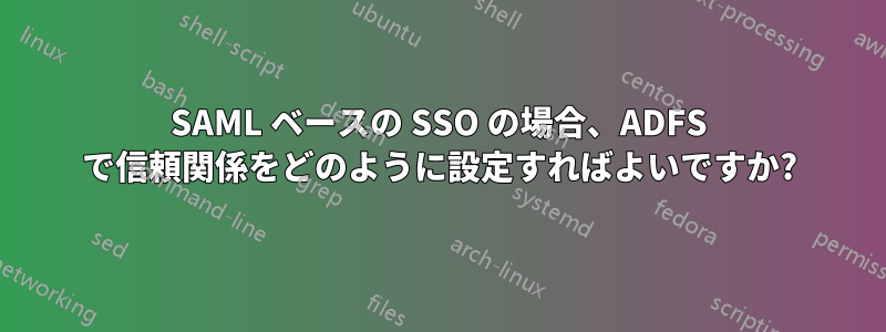 SAML ベースの SSO の場合、ADFS で信頼関係をどのように設定すればよいですか?