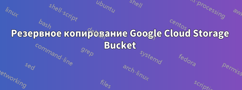 Резервное копирование Google Cloud Storage Bucket