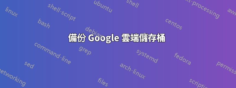 備份 Google 雲端儲存桶