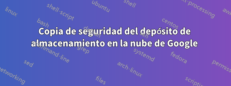 Copia de seguridad del depósito de almacenamiento en la nube de Google