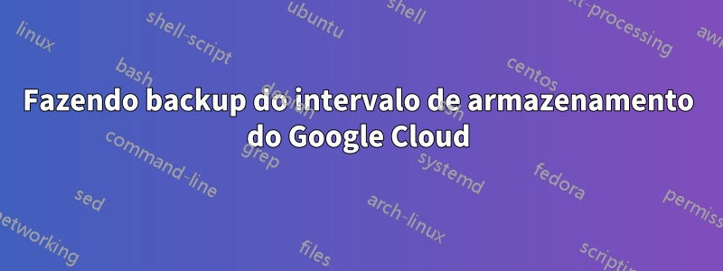 Fazendo backup do intervalo de armazenamento do Google Cloud