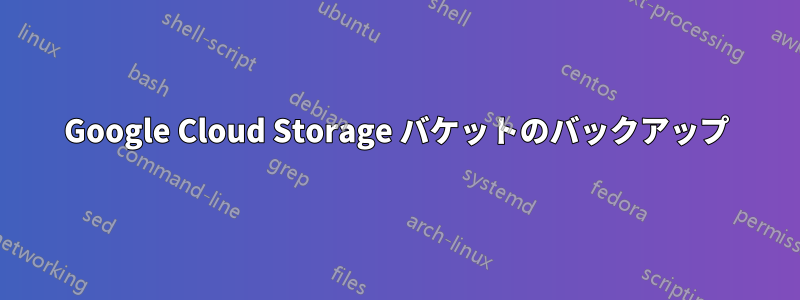 Google Cloud Storage バケットのバックアップ