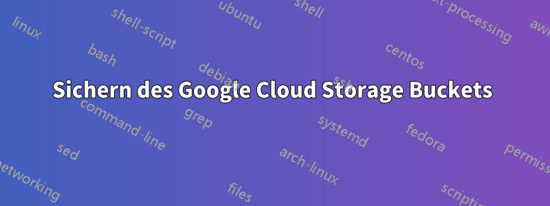 Sichern des Google Cloud Storage Buckets