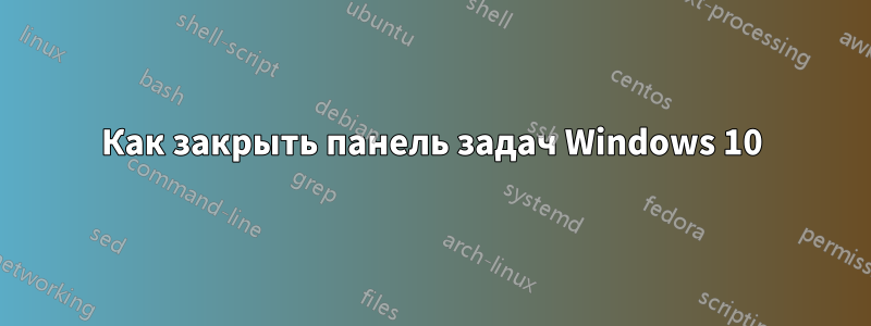 Как закрыть панель задач Windows 10