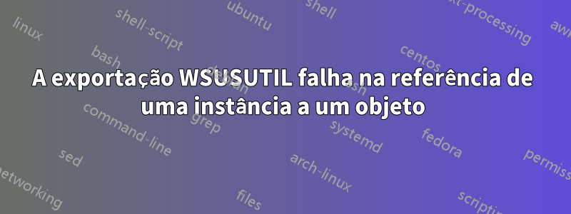 A exportação WSUSUTIL falha na referência de uma instância a um objeto