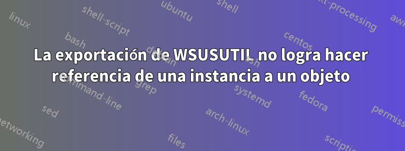 La exportación de WSUSUTIL no logra hacer referencia de una instancia a un objeto