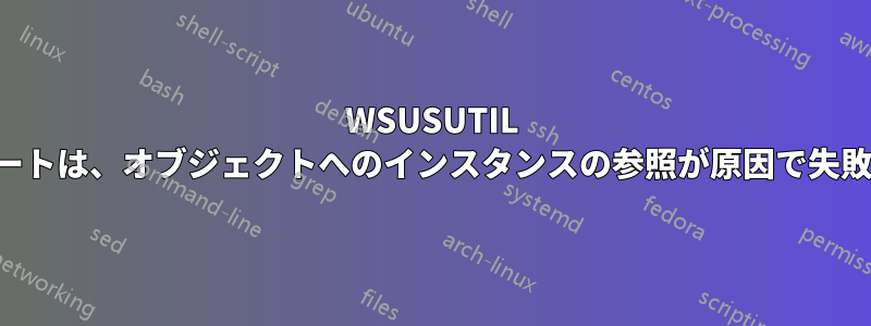 WSUSUTIL エクスポートは、オブジェクトへのインスタンスの参照が原因で失敗します。