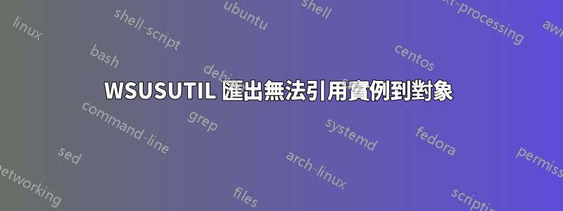 WSUSUTIL 匯出無法引用實例到對象