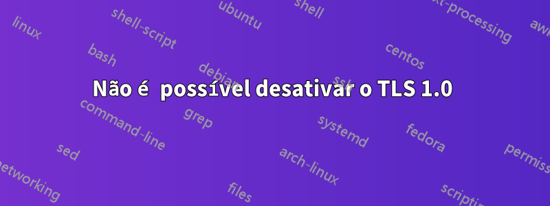 Não é possível desativar o TLS 1.0