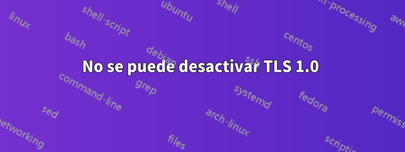 No se puede desactivar TLS 1.0