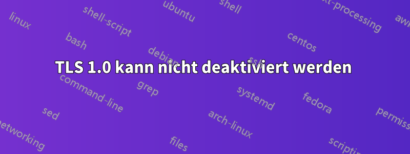 TLS 1.0 kann nicht deaktiviert werden