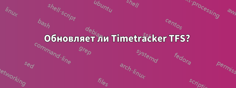 Обновляет ли Timetracker TFS?