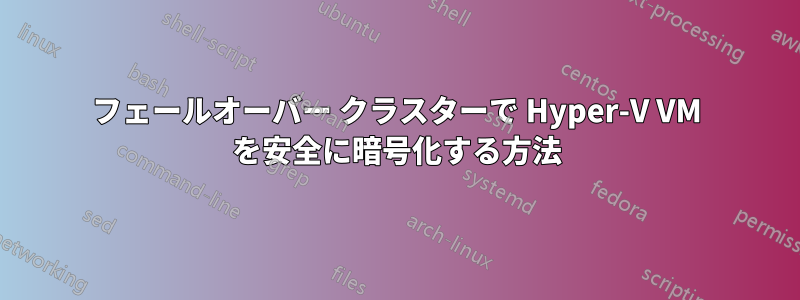 フェールオーバー クラスターで Hyper-V VM を安全に暗号化する方法