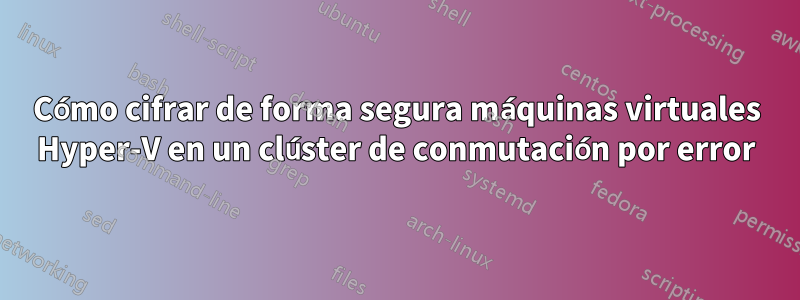 Cómo cifrar de forma segura máquinas virtuales Hyper-V en un clúster de conmutación por error