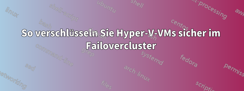 So verschlüsseln Sie Hyper-V-VMs sicher im Failovercluster