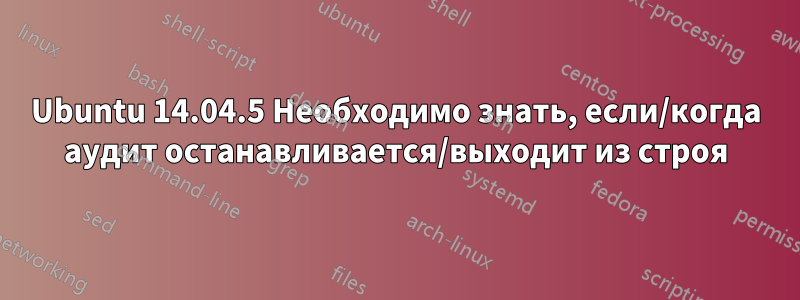 Ubuntu 14.04.5 Необходимо знать, если/когда аудит останавливается/выходит из строя