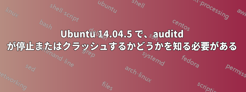 Ubuntu 14.04.5 で、auditd が停止またはクラッシュするかどうかを知る必要がある