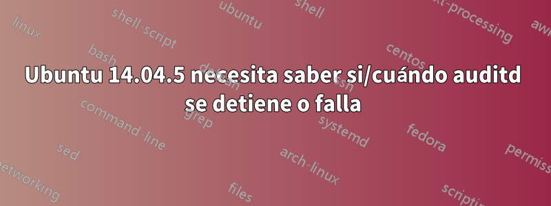 Ubuntu 14.04.5 necesita saber si/cuándo auditd se detiene o falla