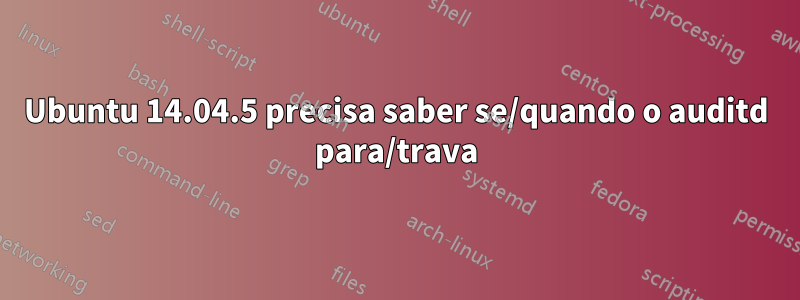 Ubuntu 14.04.5 precisa saber se/quando o auditd para/trava