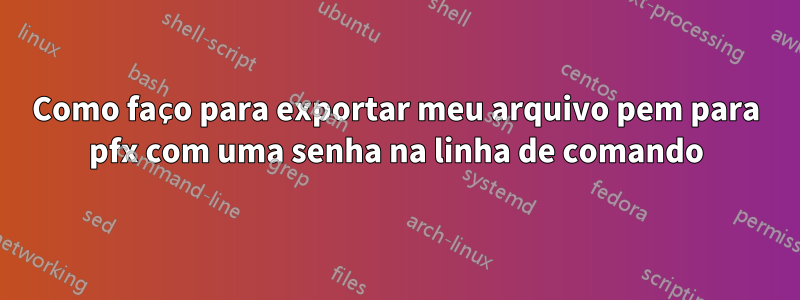 Como faço para exportar meu arquivo pem para pfx com uma senha na linha de comando