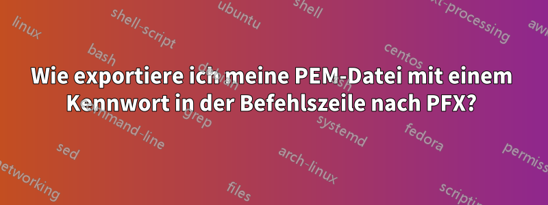 Wie exportiere ich meine PEM-Datei mit einem Kennwort in der Befehlszeile nach PFX?