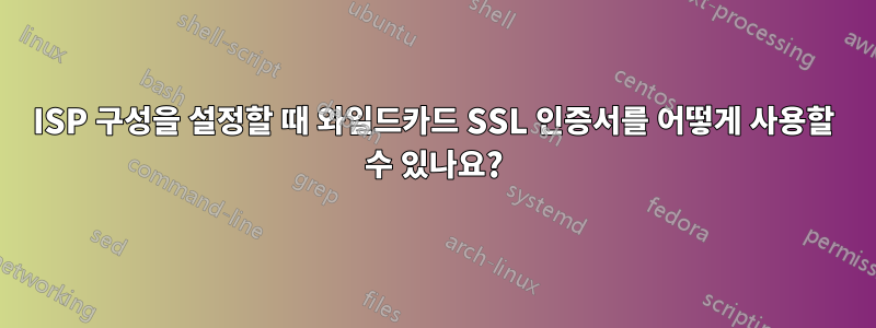 ISP 구성을 설정할 때 와일드카드 SSL 인증서를 어떻게 사용할 수 있나요?