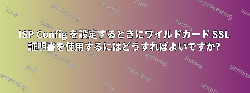 ISP Config を設定するときにワイルドカード SSL 証明書を使用するにはどうすればよいですか?