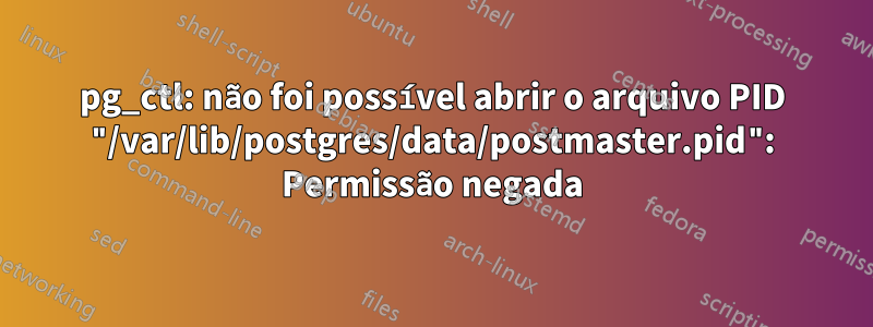 pg_ctl: não foi possível abrir o arquivo PID "/var/lib/postgres/data/postmaster.pid": Permissão negada