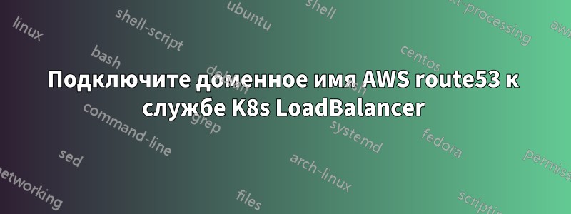 Подключите доменное имя AWS route53 к службе K8s LoadBalancer