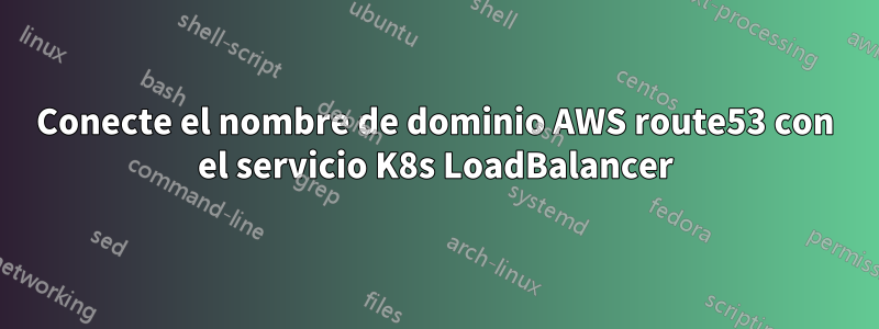 Conecte el nombre de dominio AWS route53 con el servicio K8s LoadBalancer