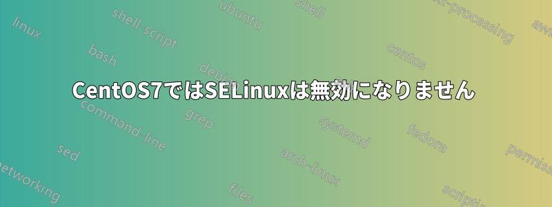 CentOS7ではSELinuxは無効になりません