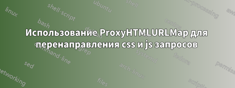 Использование ProxyHTMLURLMap для перенаправления css и js запросов