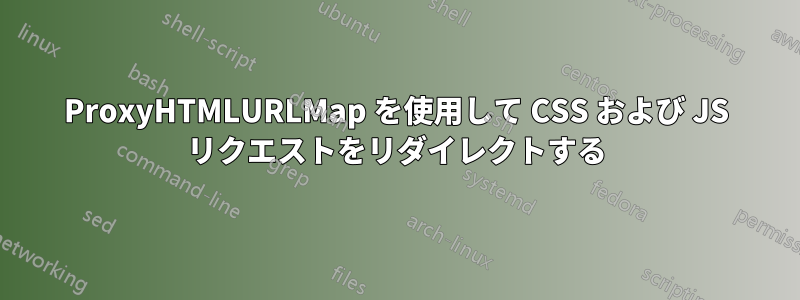 ProxyHTMLURLMap を使用して CSS および JS リクエストをリダイレクトする