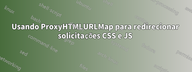 Usando ProxyHTMLURLMap para redirecionar solicitações CSS e JS