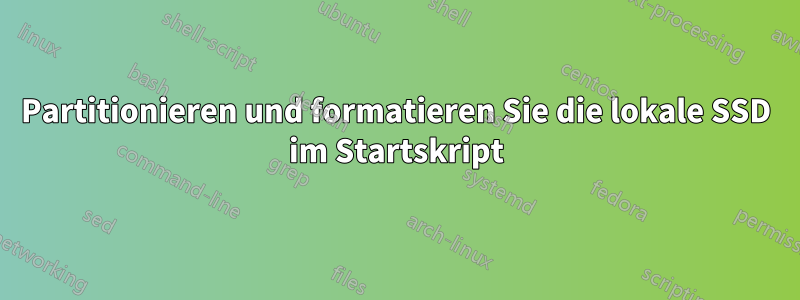 Partitionieren und formatieren Sie die lokale SSD im Startskript