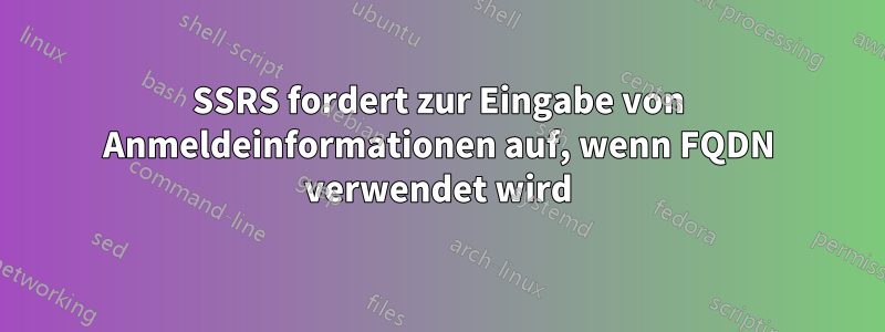 SSRS fordert zur Eingabe von Anmeldeinformationen auf, wenn FQDN verwendet wird