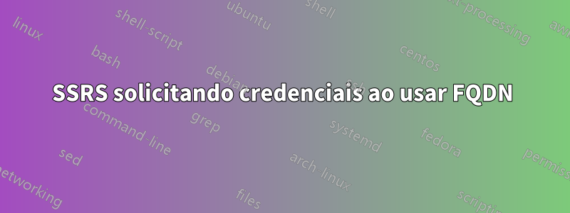 SSRS solicitando credenciais ao usar FQDN