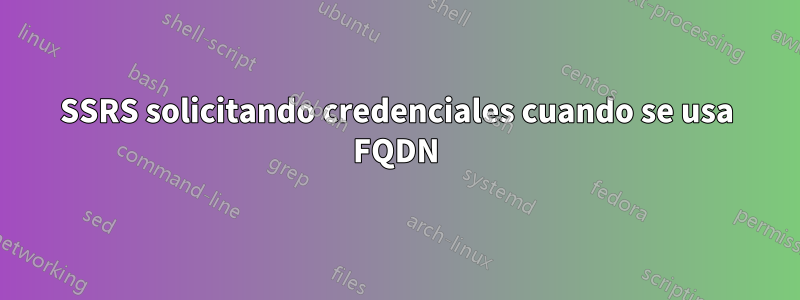 SSRS solicitando credenciales cuando se usa FQDN