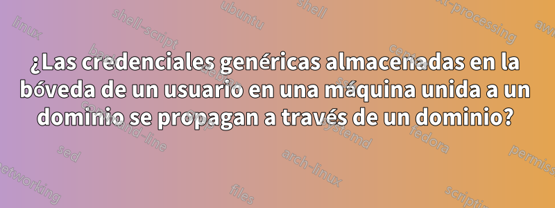 ¿Las credenciales genéricas almacenadas en la bóveda de un usuario en una máquina unida a un dominio se propagan a través de un dominio?