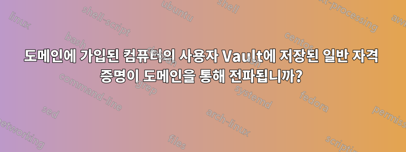 도메인에 가입된 컴퓨터의 사용자 Vault에 저장된 일반 자격 증명이 도메인을 통해 전파됩니까?