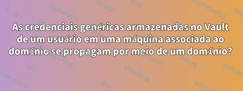 As credenciais genéricas armazenadas no Vault de um usuário em uma máquina associada ao domínio se propagam por meio de um domínio?