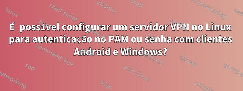 É possível configurar um servidor VPN no Linux para autenticação no PAM ou senha com clientes Android e Windows?