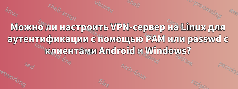 Можно ли настроить VPN-сервер на Linux для аутентификации с помощью PAM или passwd с клиентами Android и Windows?