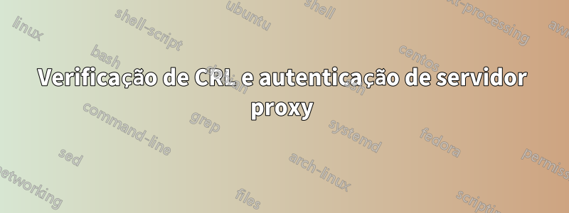 Verificação de CRL e autenticação de servidor proxy