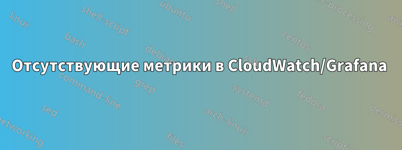 Отсутствующие метрики в CloudWatch/Grafana