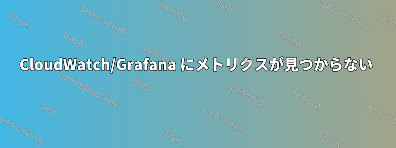 CloudWatch/Grafana にメトリクスが見つからない