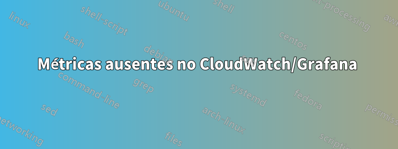 Métricas ausentes no CloudWatch/Grafana