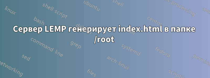 Сервер LEMP генерирует index.html в папке /root