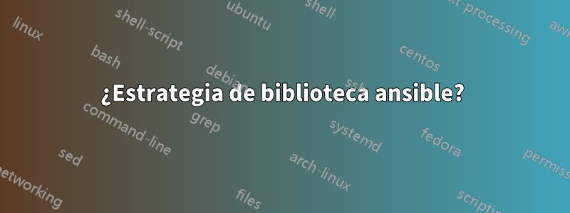 ¿Estrategia de biblioteca ansible?